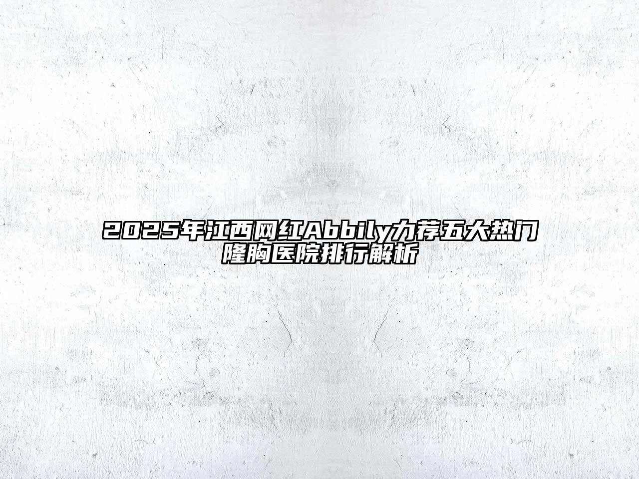 2025年江西网红Abbily力荐五大热门隆胸医院排行解析