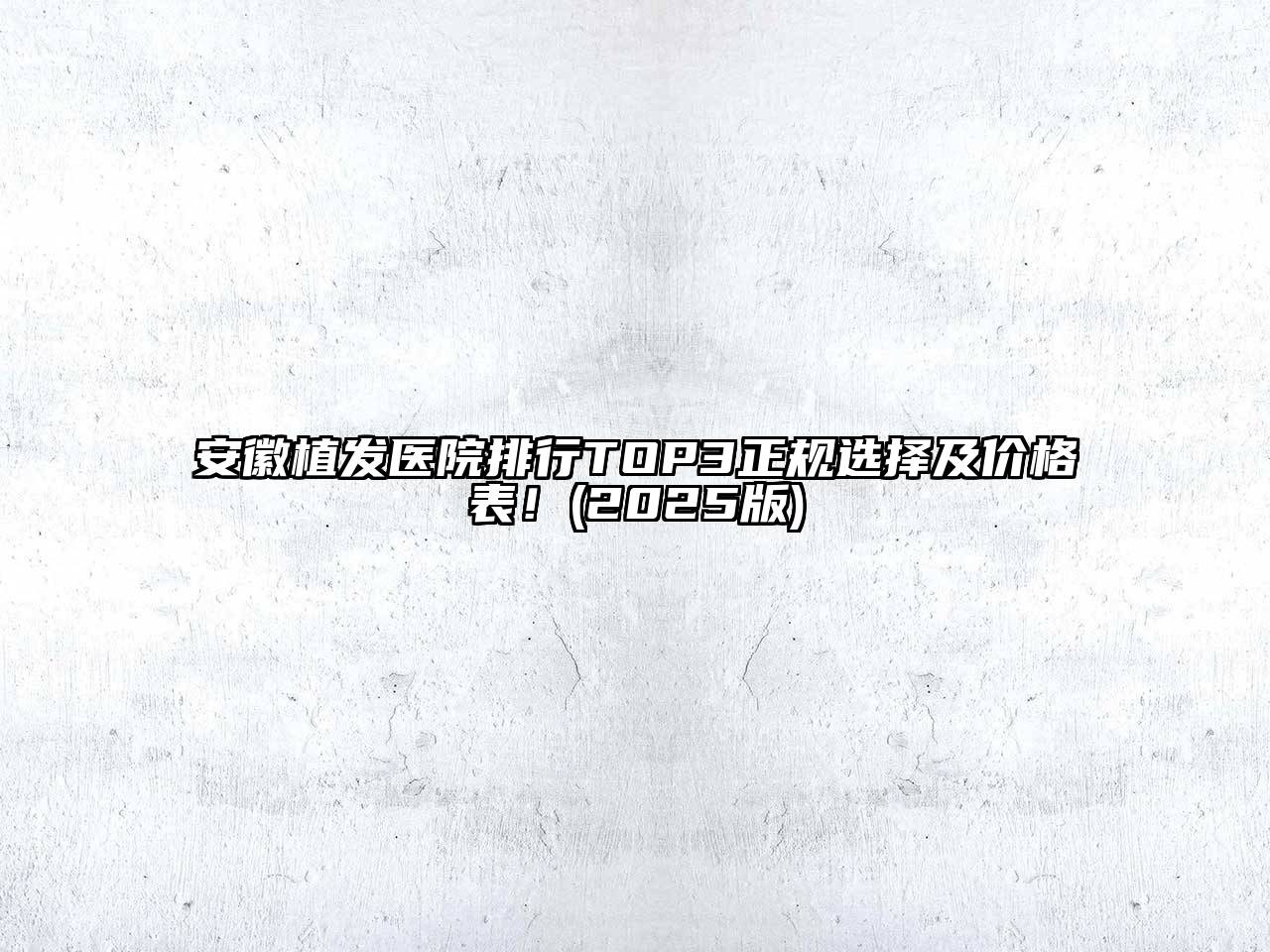 安徽植发医院排行TOP3正规选择及价格表！2025年