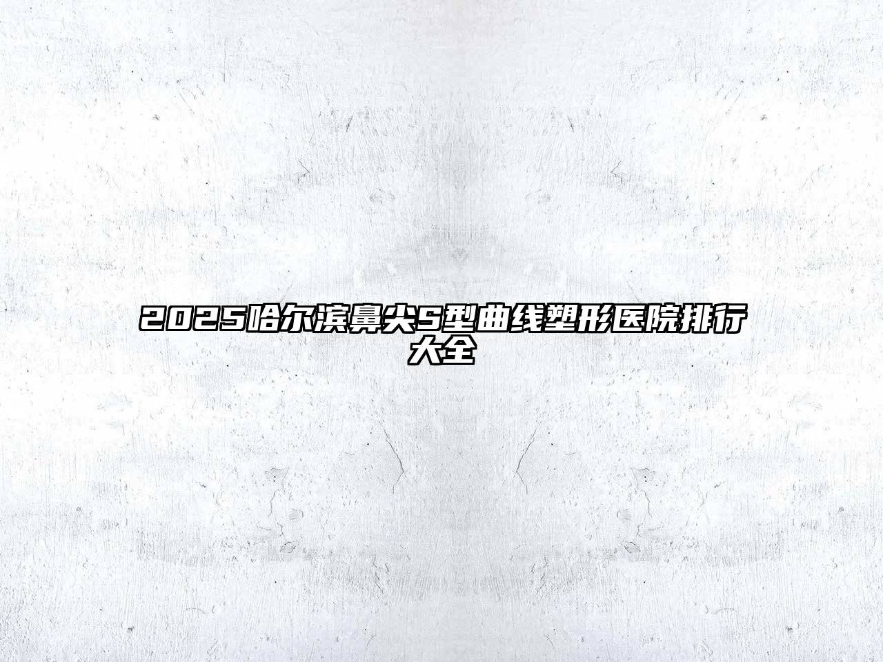 2025哈尔滨鼻尖S型曲线塑形医院排行大全