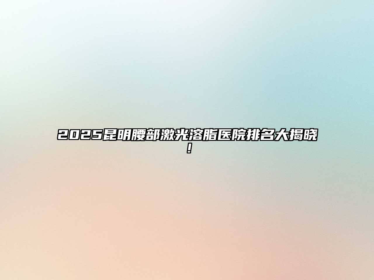 2025昆明腰部激光溶脂医院排名大揭晓！