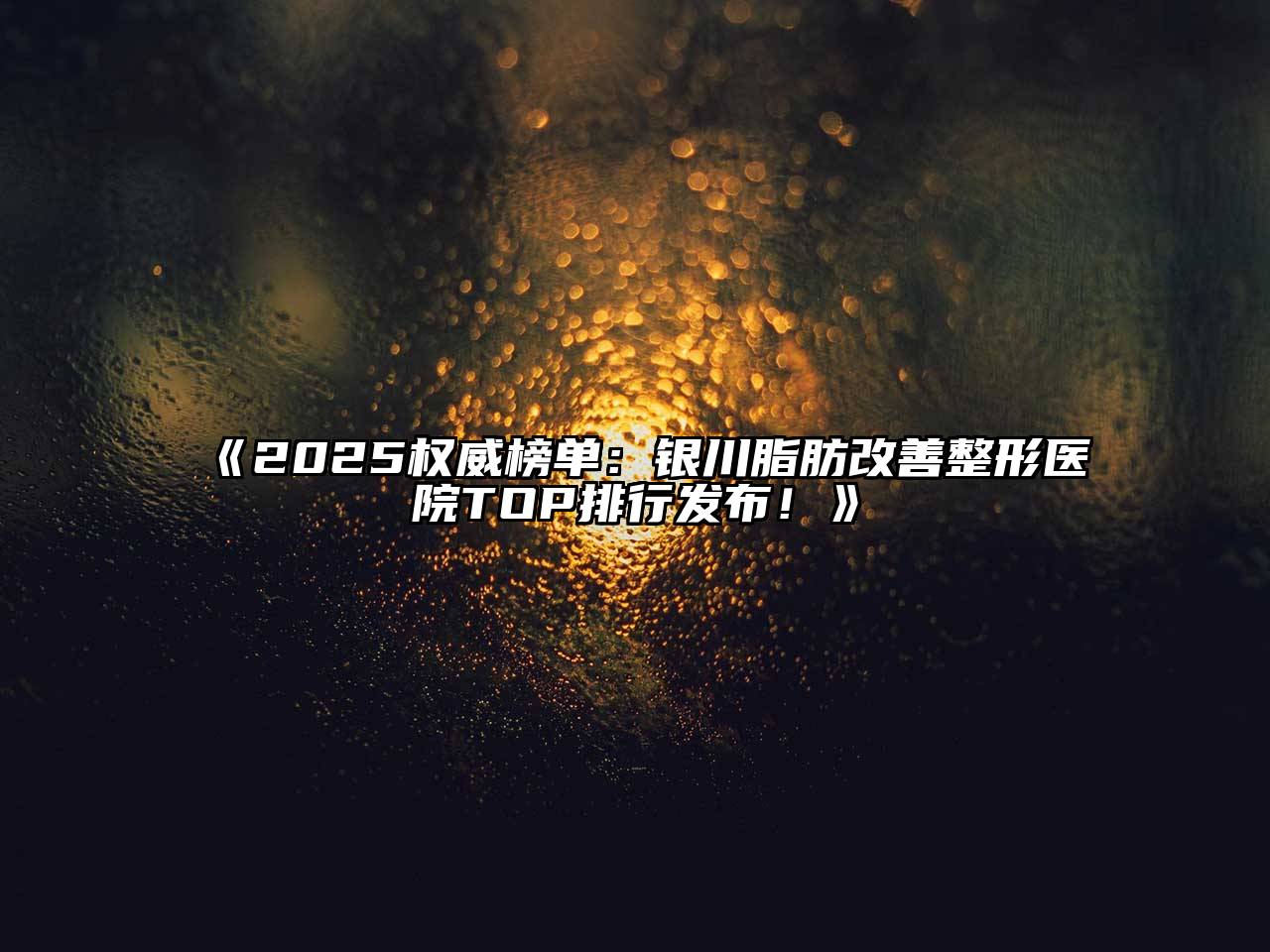 2025权威榜单：银川脂肪改善整形医院TOP排行发布！