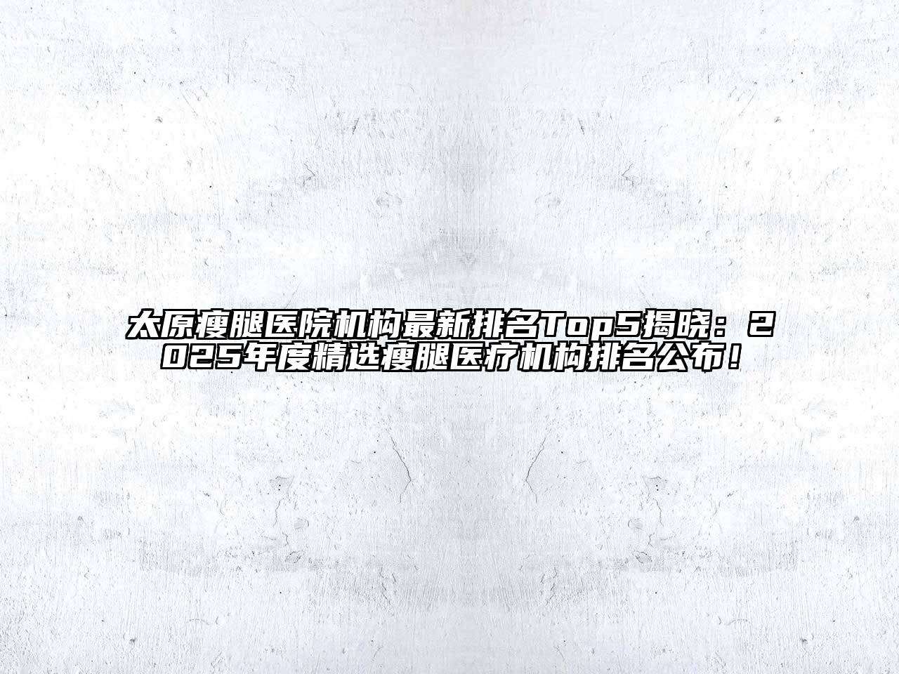 太原瘦腿医院机构最新排名Top5揭晓：2025年度精选瘦腿医疗机构排名公布！