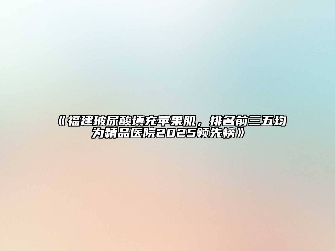 福建玻尿酸填充苹果肌，排名前三五均为精品医院2025领先榜