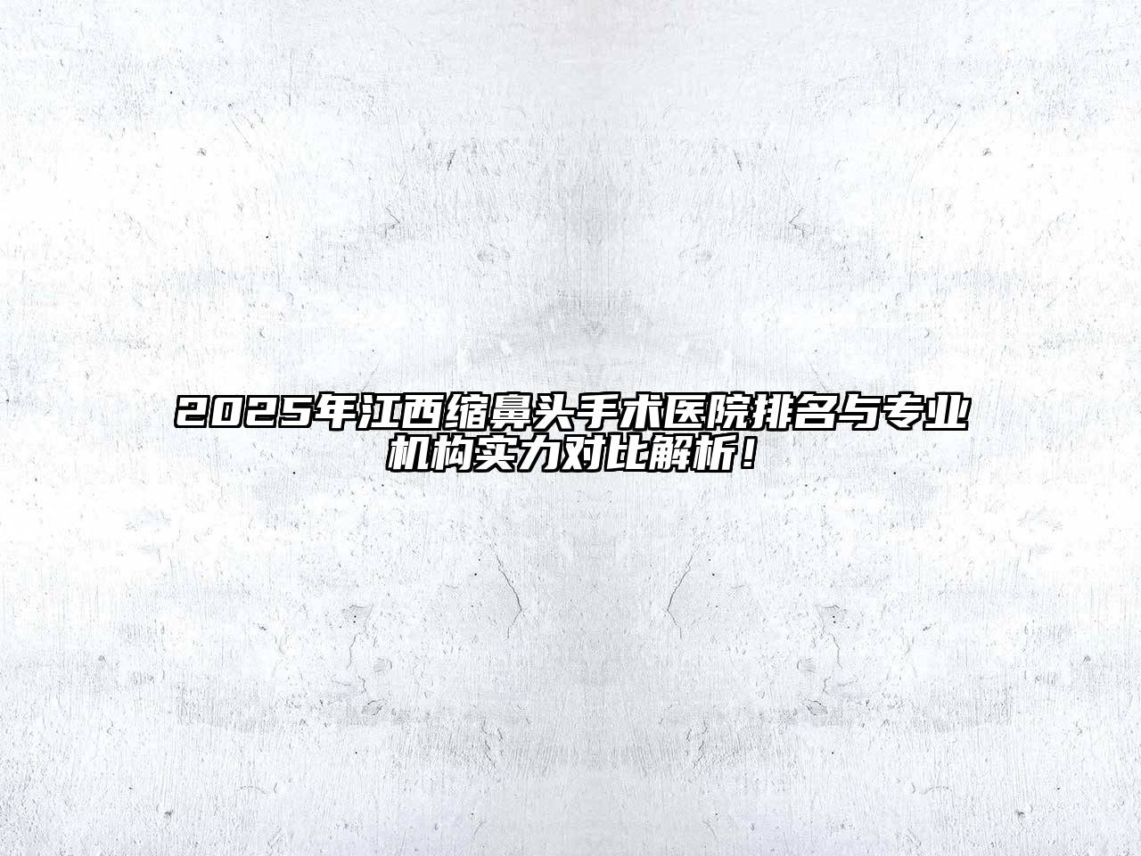 2025年江西缩鼻头手术医院排名与专业机构实力对比解析！