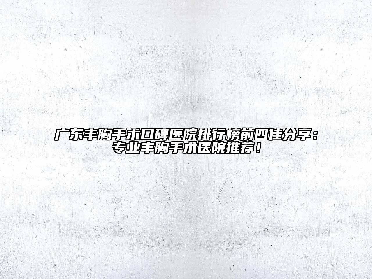 广东丰胸手术口碑医院排行榜前四佳分享：专业丰胸手术医院推荐！