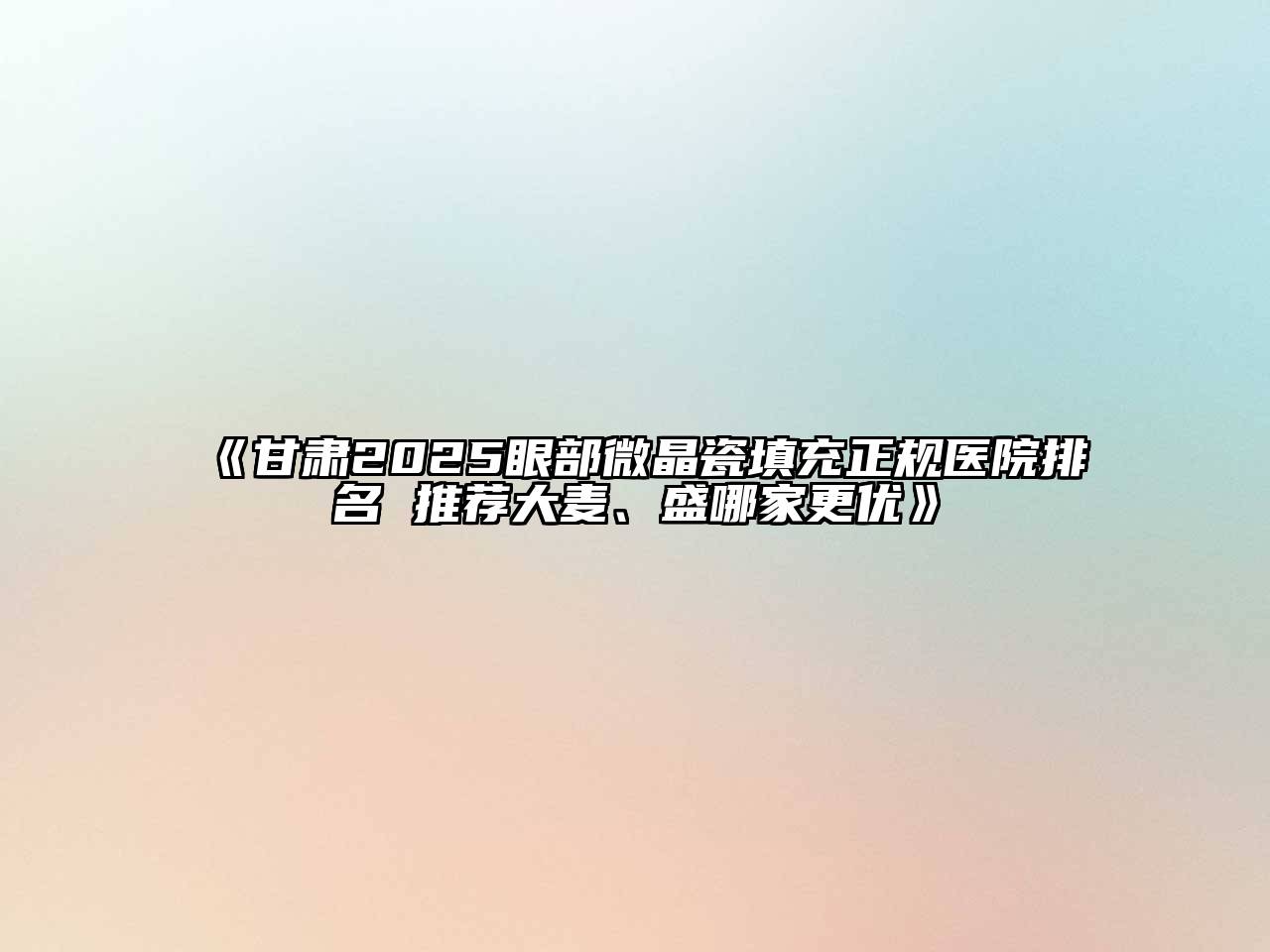 甘肃2025眼部微晶瓷填充正规医院排名 推荐大麦、盛哪家更优