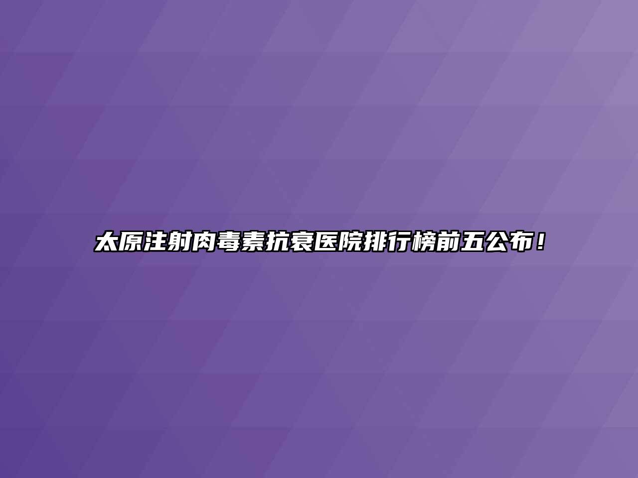 太原注射肉毒素抗衰医院排行榜前五公布！