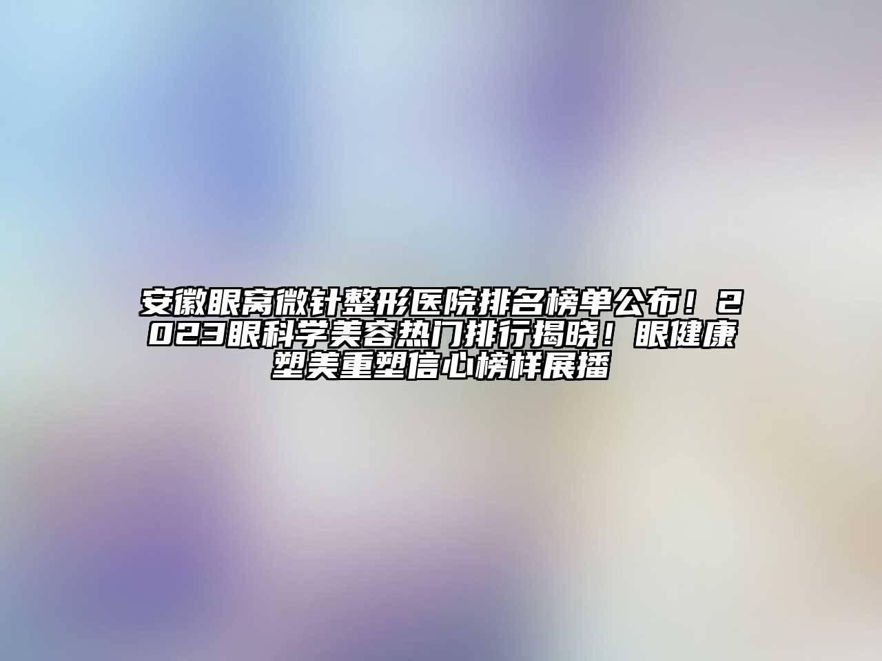 安徽眼窝微针整形医院排名榜单公布！2023眼科学美容热门排行揭晓！眼健康塑美重塑信心榜样展播