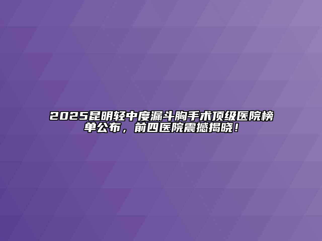2025昆明轻中度漏斗胸手术顶级医院榜单公布，前四医院震撼揭晓！