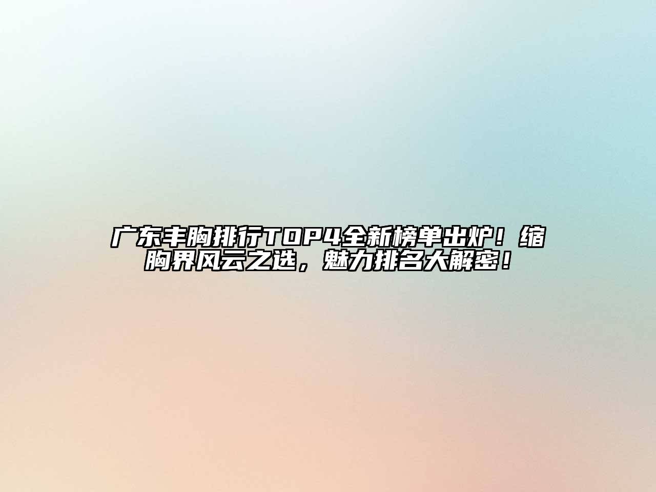 广东丰胸排行TOP4全新榜单出炉！缩胸界风云之选，魅力排名大解密！