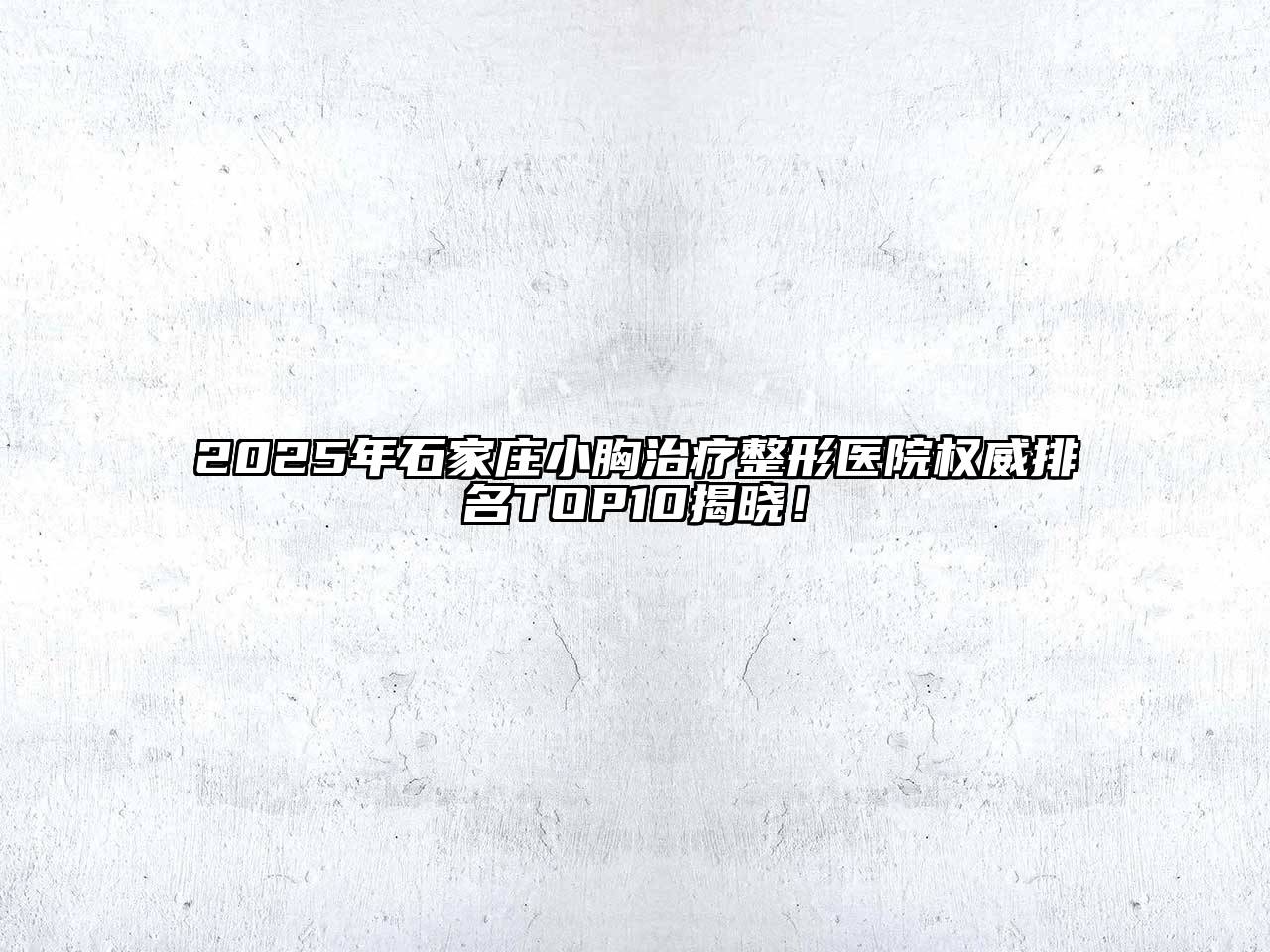 2025年石家庄小胸治疗整形医院权威排名TOP10揭晓！