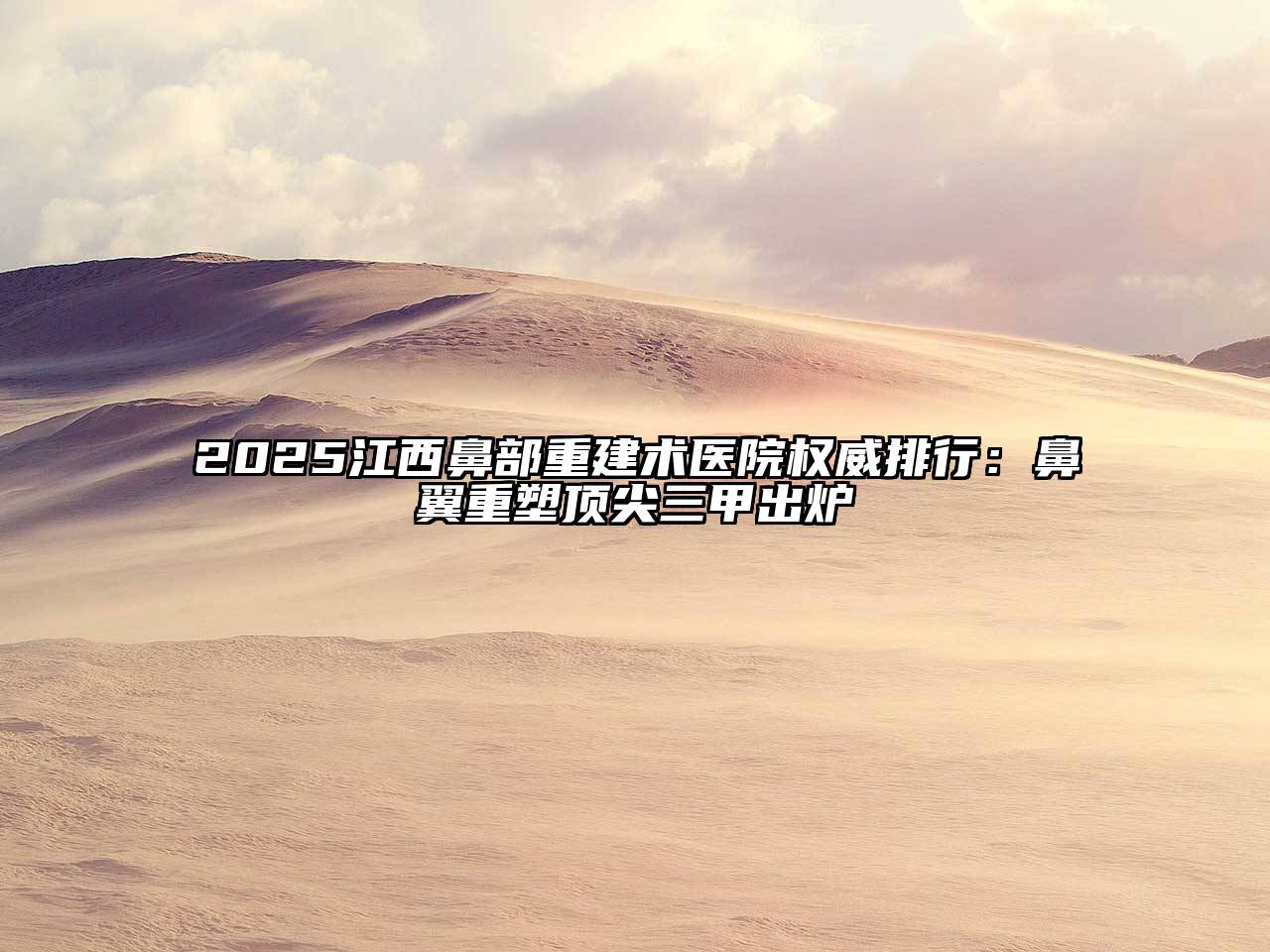 2025江西鼻部重建术医院权威排行：鼻翼重塑顶尖三甲出炉