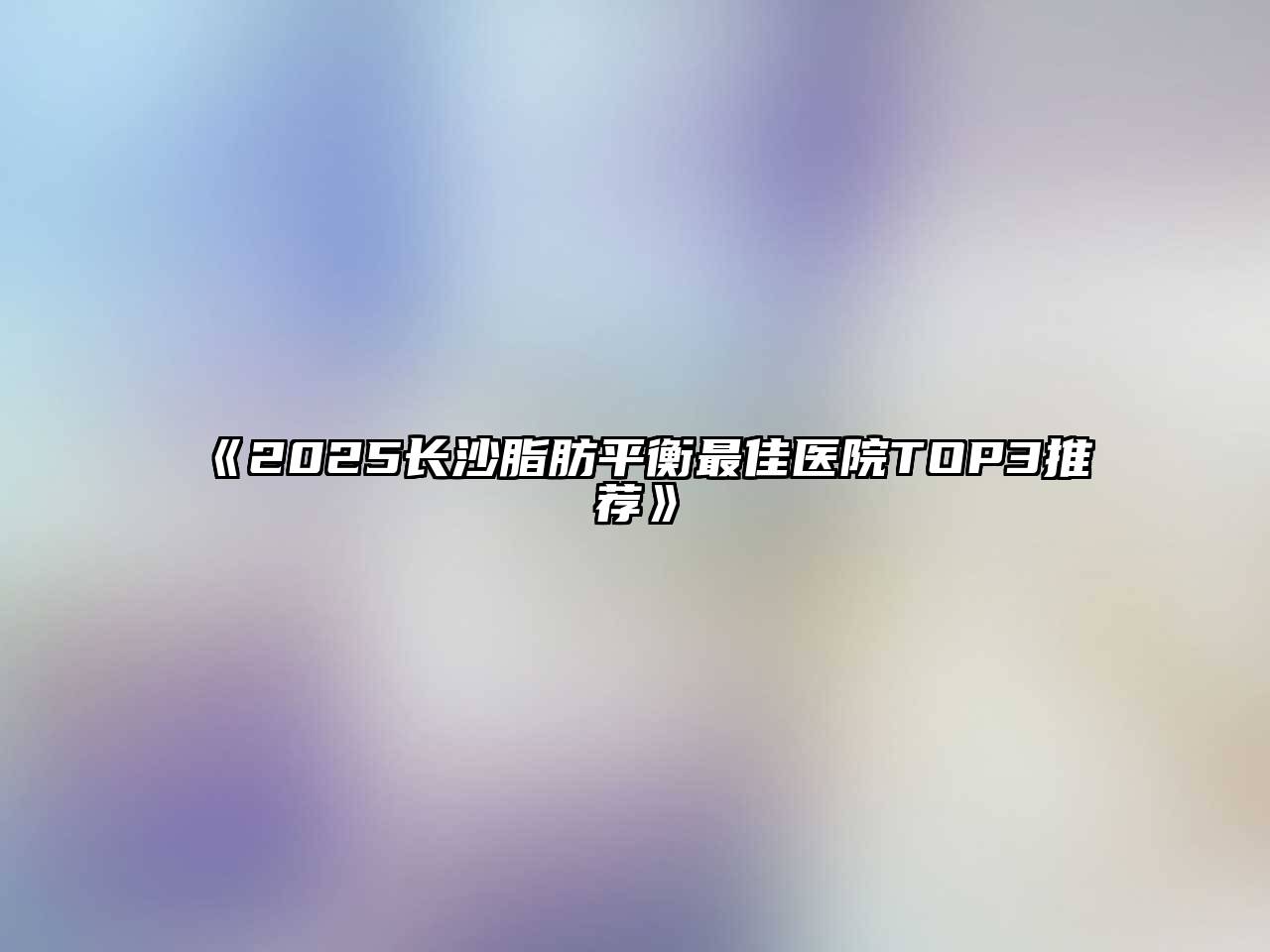 2025长沙脂肪平衡最佳医院TOP3推荐