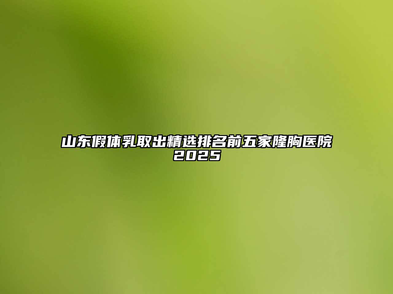 山东假体乳取出精选排名前五家隆胸医院2025