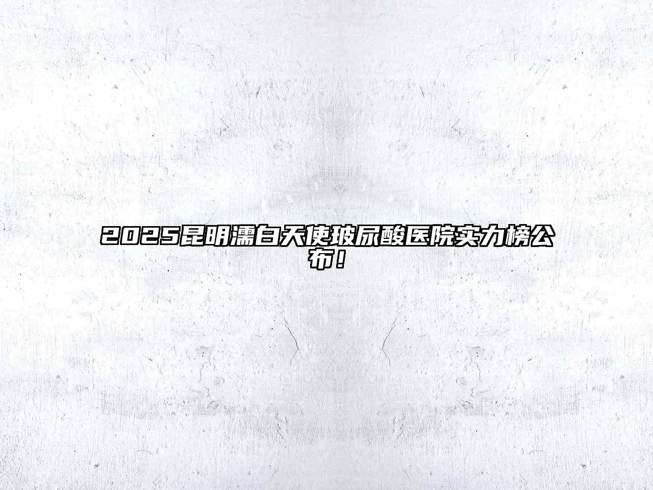 2025昆明濡白天使玻尿酸医院实力榜公布！