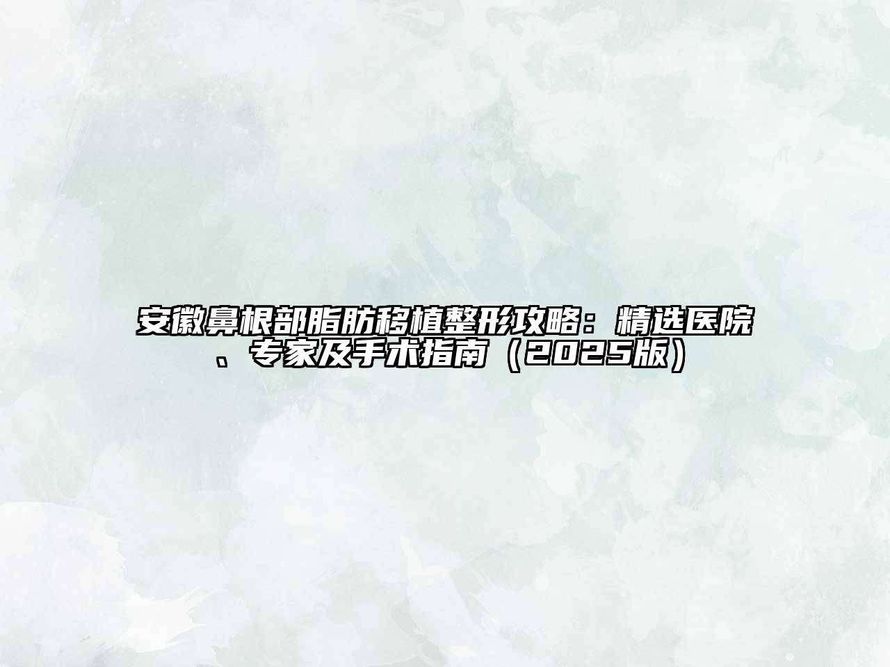 安徽鼻根部脂肪移植整形攻略：精选医院、专家及手术指南2025年