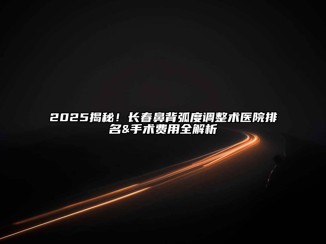 2025揭秘！长春鼻背弧度调整术医院排名&手术费用全解析
