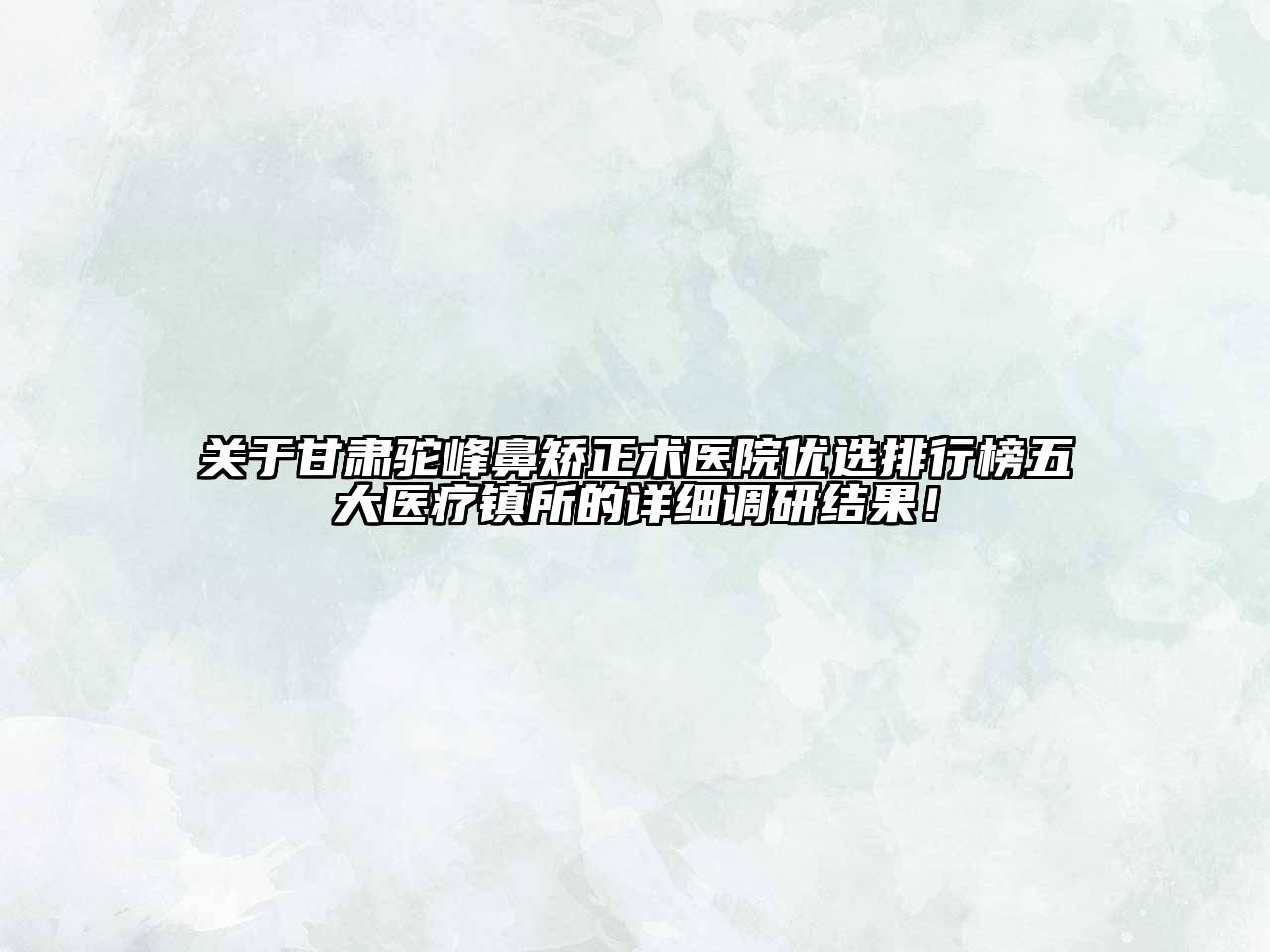 甘肃驼峰鼻矫正术医院优选排行榜五大医疗镇所的详细调研结果！