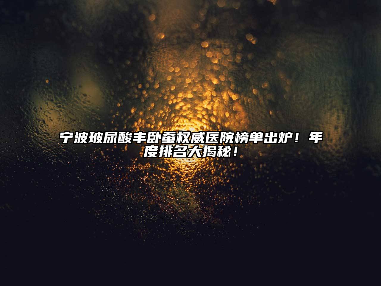 宁波玻尿酸丰卧蚕权威医院榜单出炉！年度排名大揭秘！