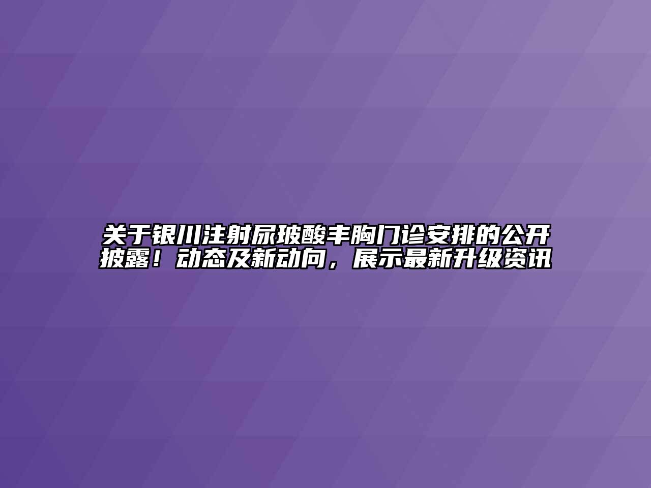 银川注射尿玻酸丰胸门诊安排的公开披露！动态及新动向，展示最新升级资讯