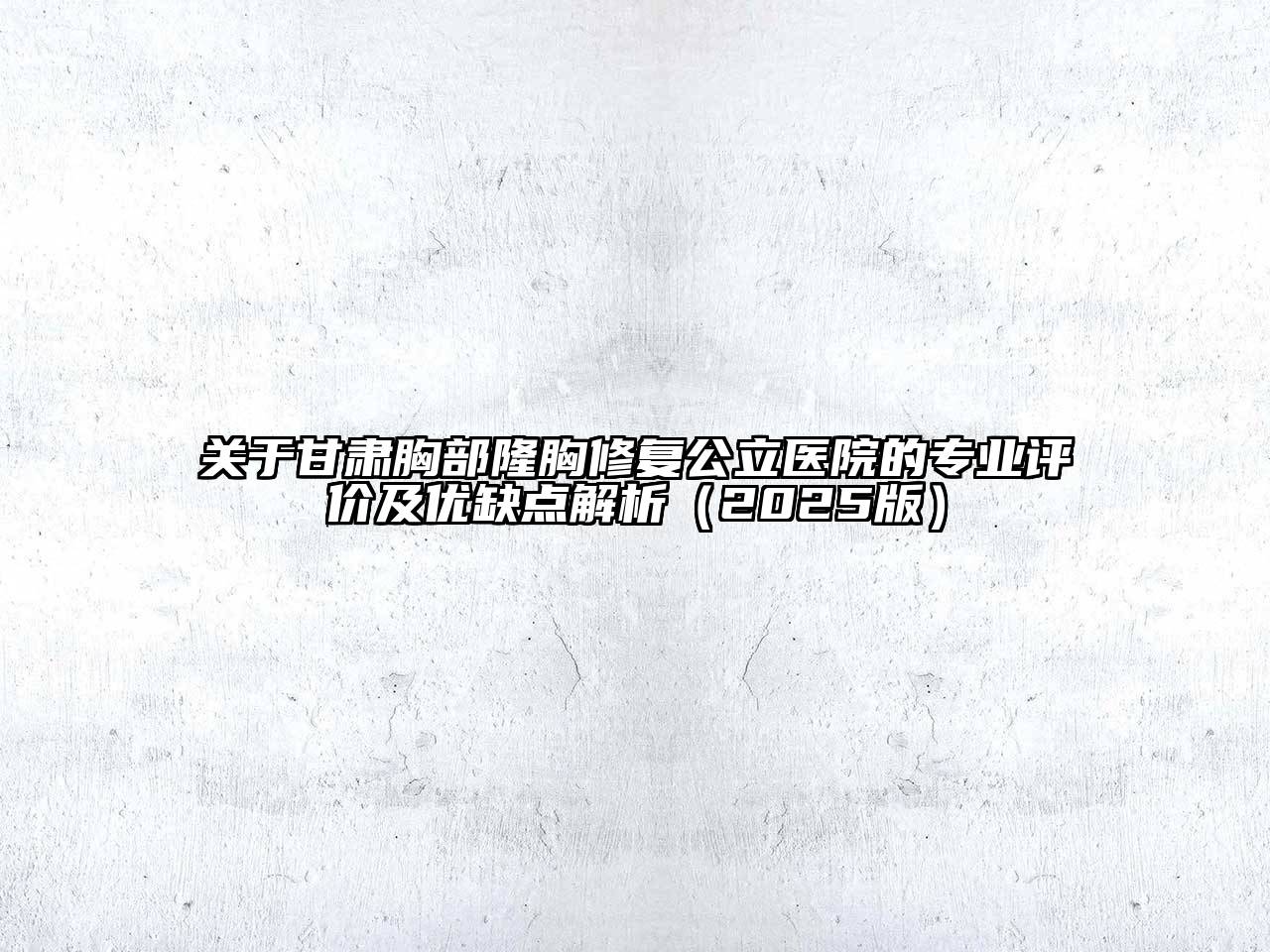 甘肃胸部隆胸修复公立医院的专业评价及优缺点解析2025年