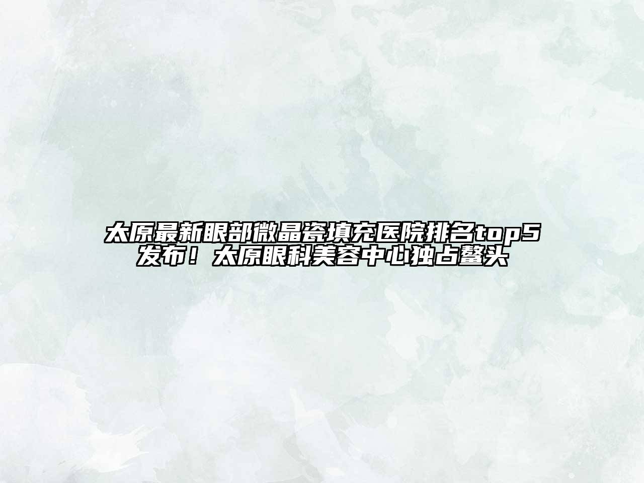 太原最新眼部微晶瓷填充医院排名top5发布！太原眼科美容中心独占鳌头