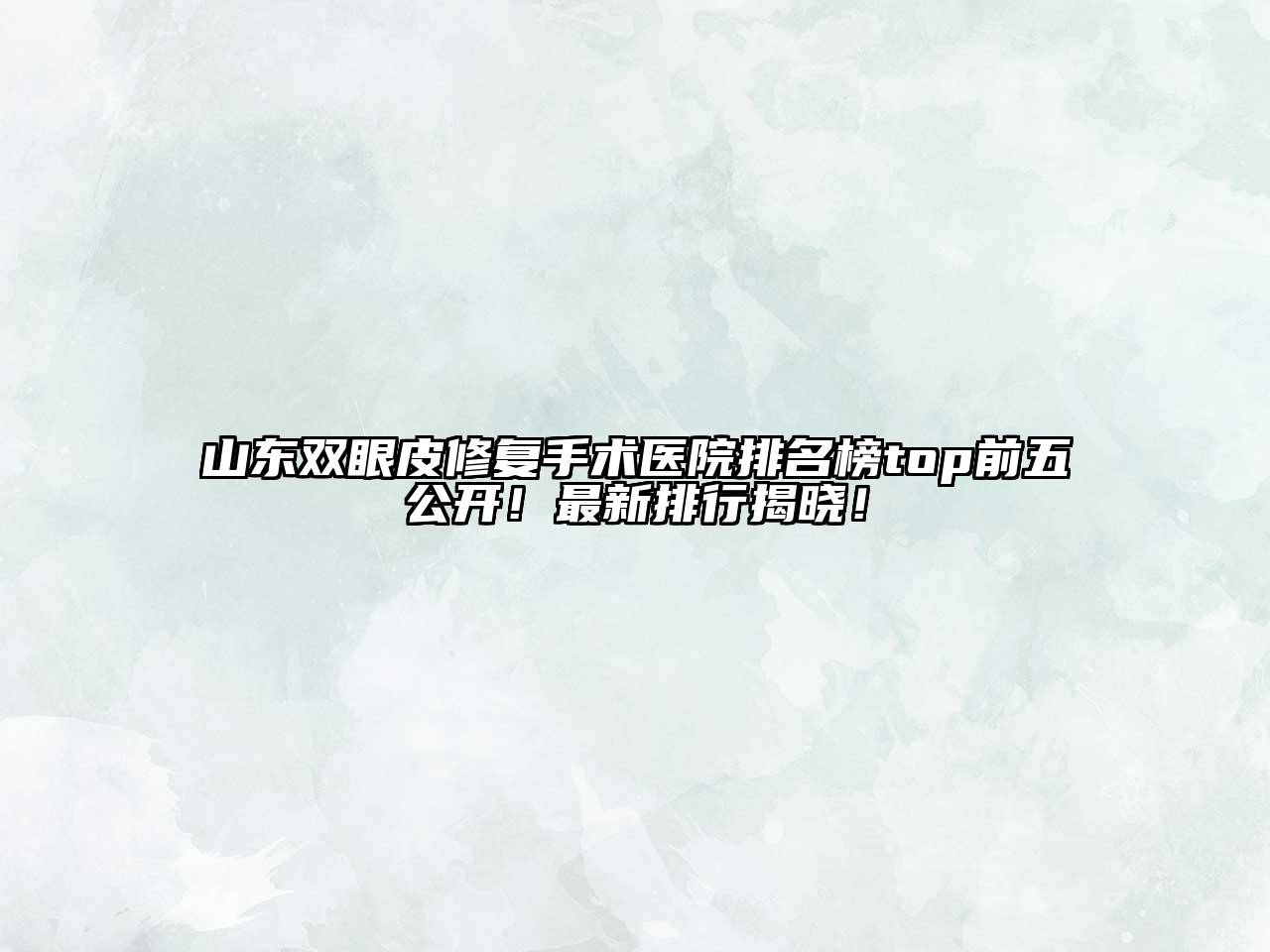 山东双眼皮修复手术医院排名榜top前五公开！最新排行揭晓！
