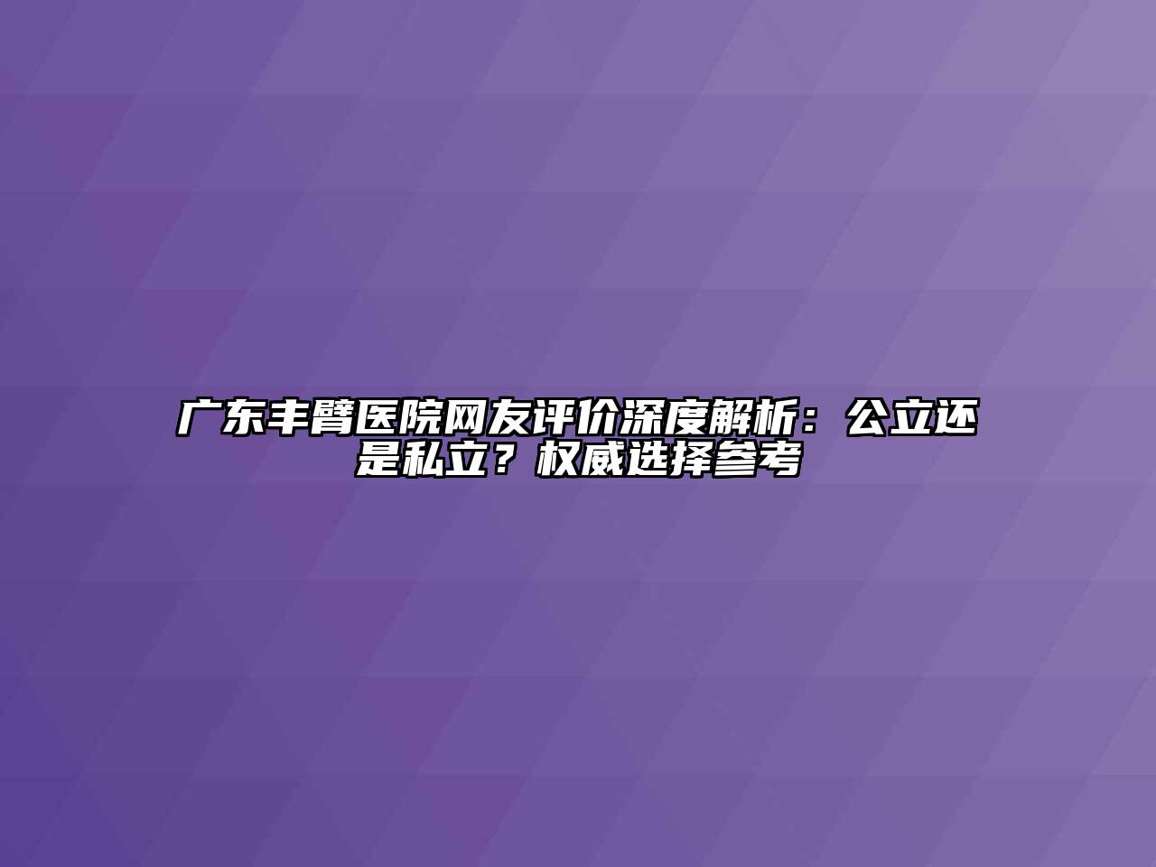 广东丰臂医院网友评价深度解析：公立还是私立？权威选择参考