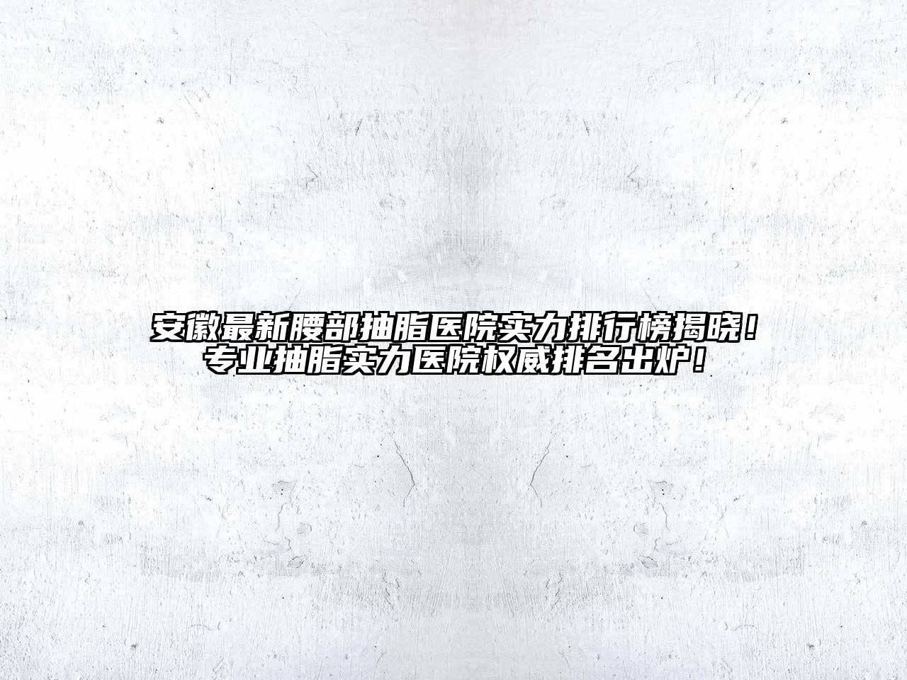 安徽最新腰部抽脂医院实力排行榜揭晓！专业抽脂实力医院权威排名出炉！