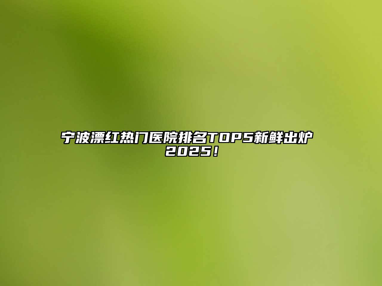 宁波漂红热门医院排名TOP5新鲜出炉 2025！