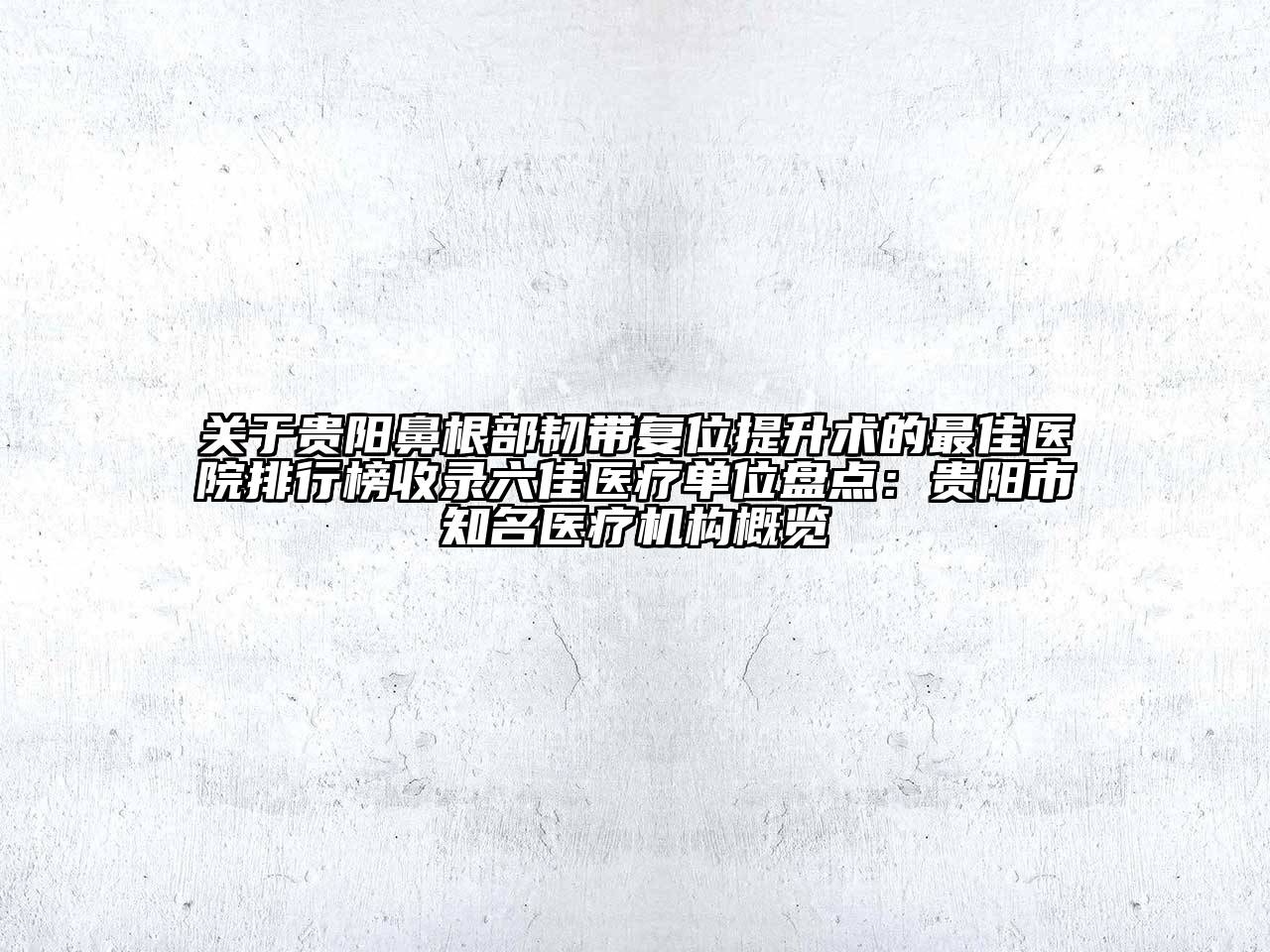 贵阳鼻根部韧带复位提升术的最佳医院排行榜收录六佳医疗单位盘点：贵阳市知名医疗机构概览