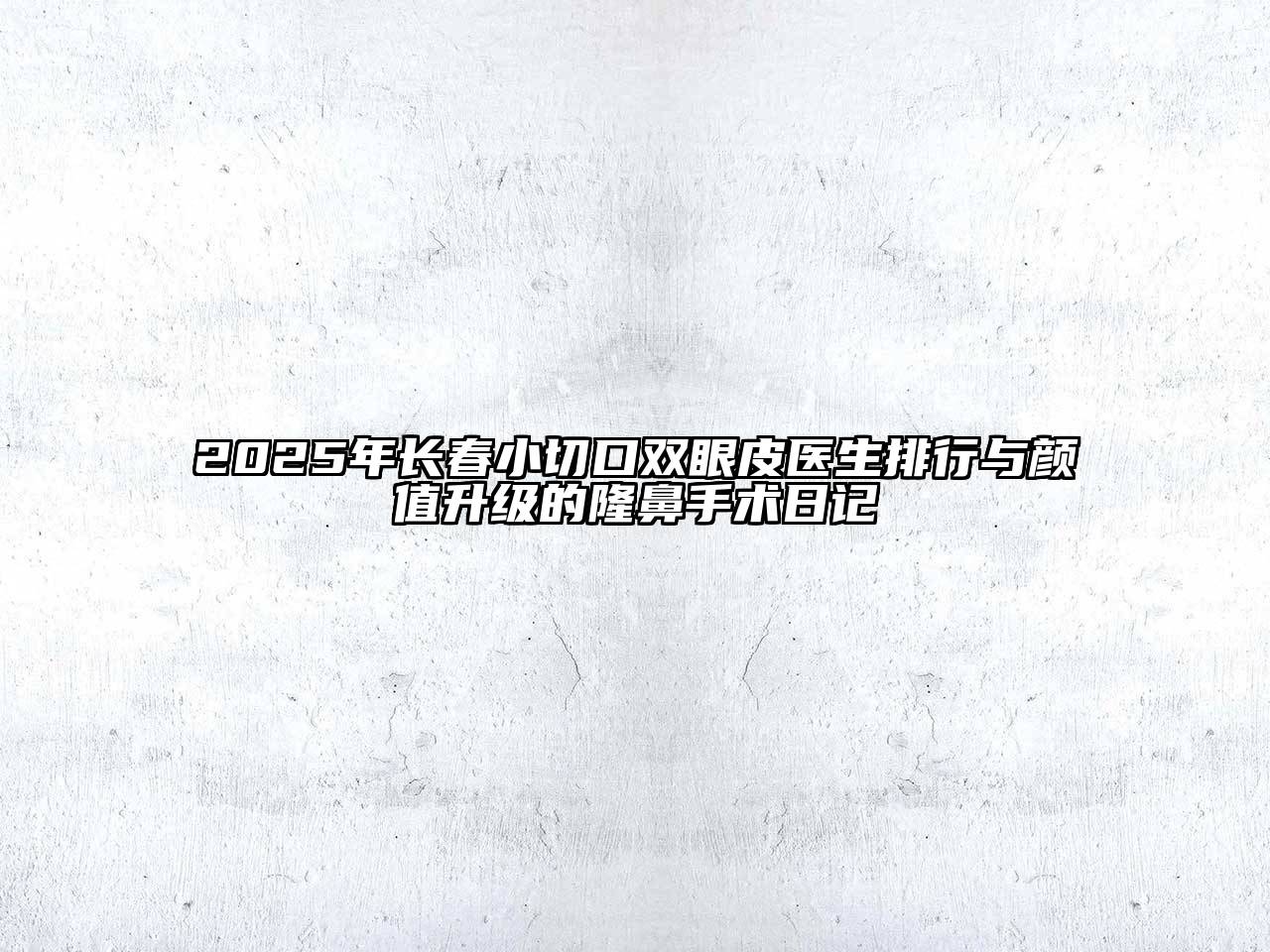 2025年长春小切口双眼皮医生排行与颜值升级的隆鼻手术日记
