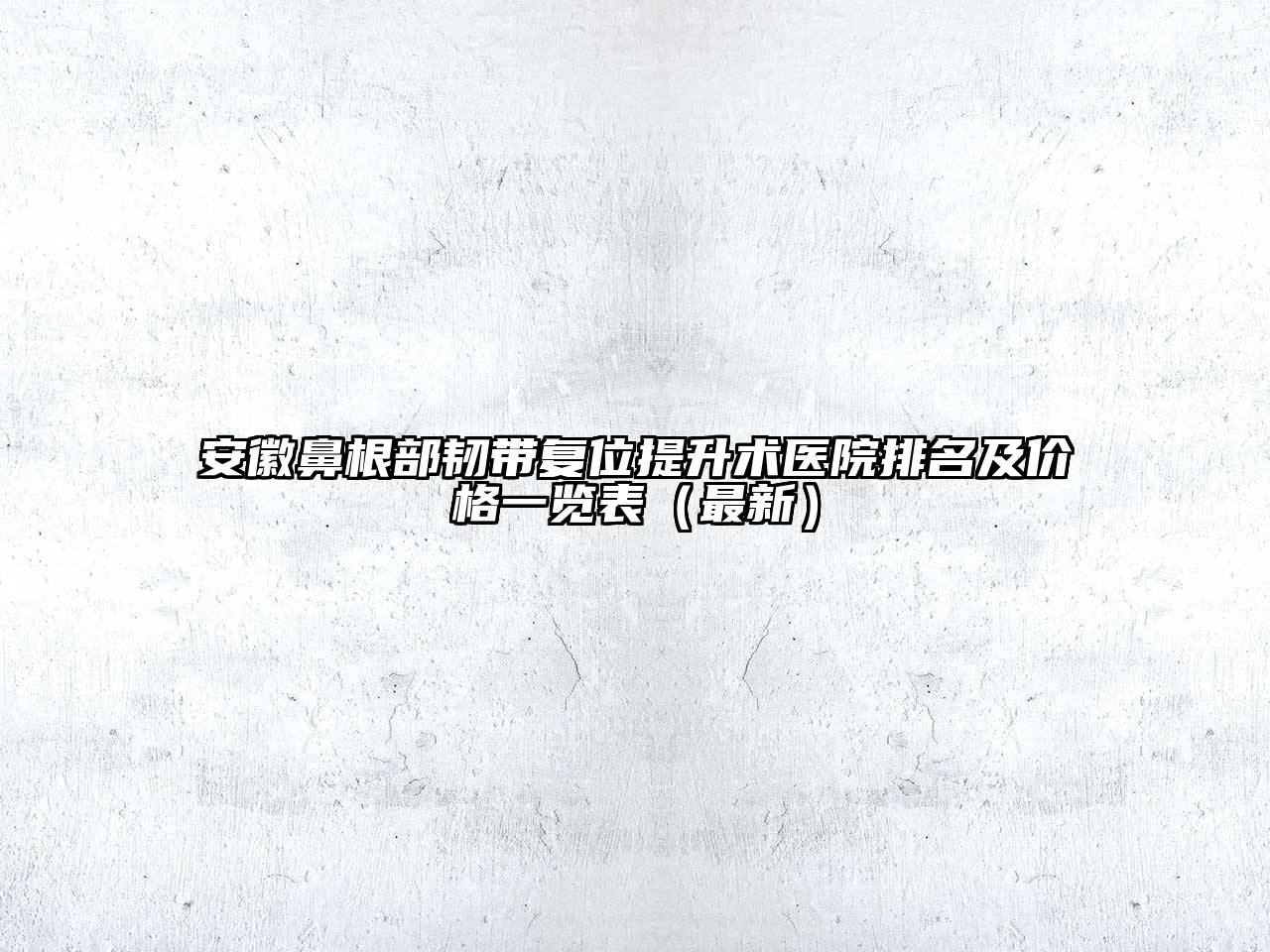 安徽鼻根部韧带复位提升术医院排名及价格一览表（最新）