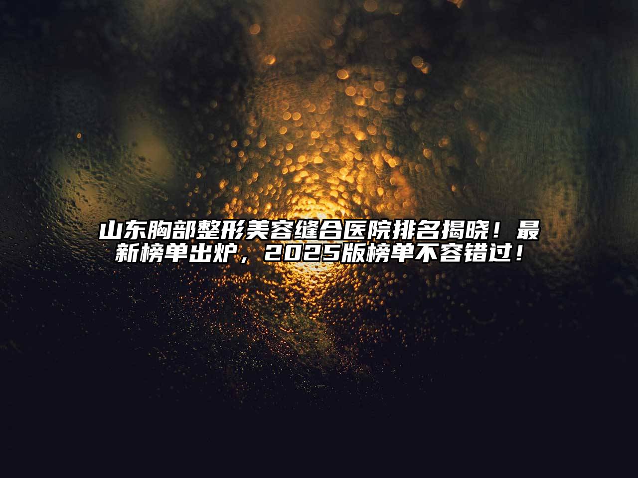 山东胸部整形美容缝合医院排名揭晓！最新榜单出炉，2025版榜单不容错过！