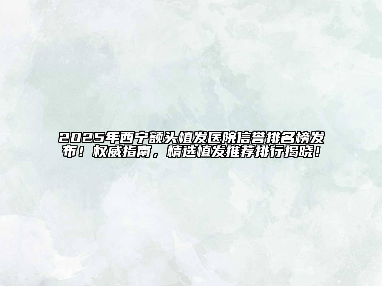 2025年西宁额头植发医院信誉排名榜发布！权威指南，精选植发推荐排行揭晓！