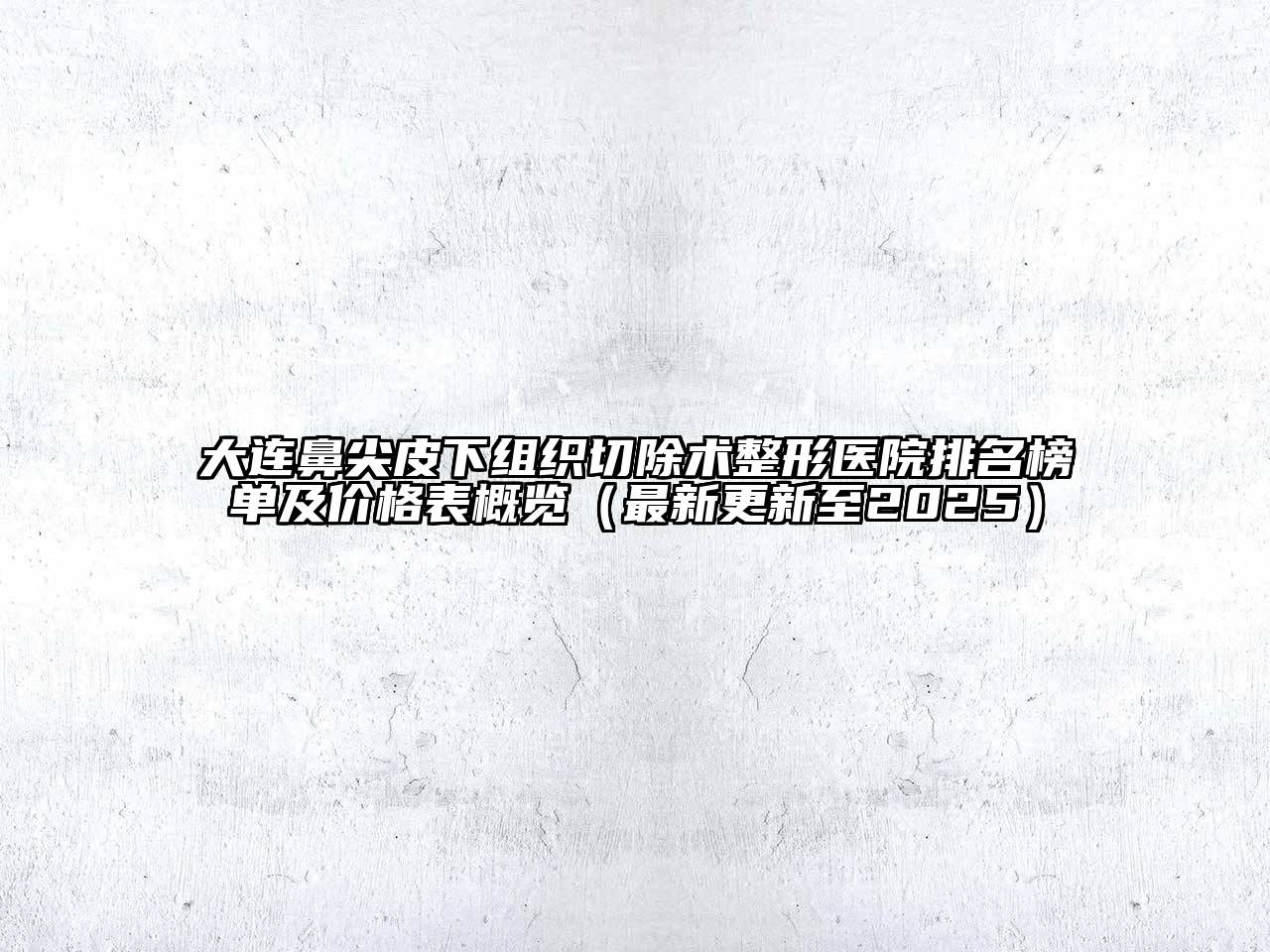 大连鼻尖皮下组织切除术整形医院排名榜单及价格表概览（最新更新至2025）
