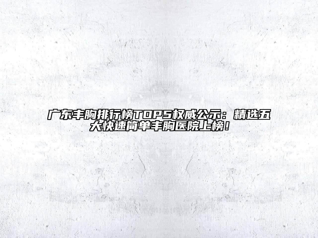 广东丰胸排行榜TOP5权威公示：精选五大快速简单丰胸医院上榜！