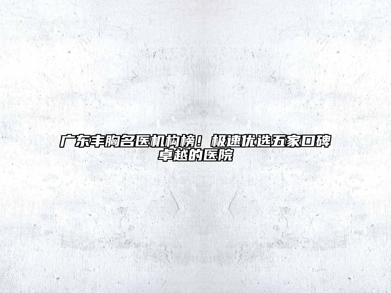 广东丰胸名医机构榜！极速优选五家口碑卓越的医院