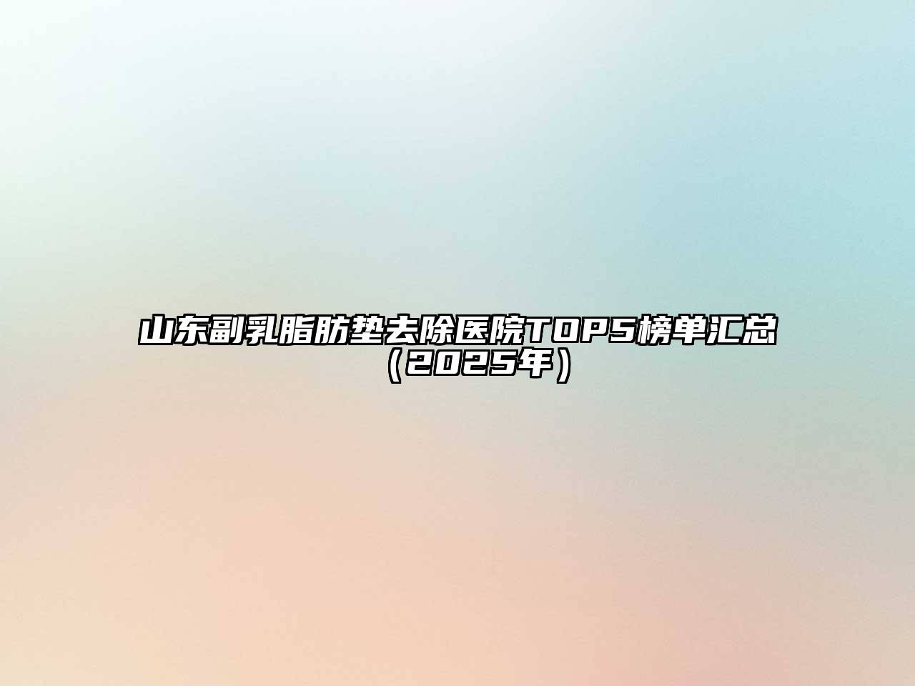 山东副乳脂肪垫去除医院TOP5榜单汇总（2025年）
