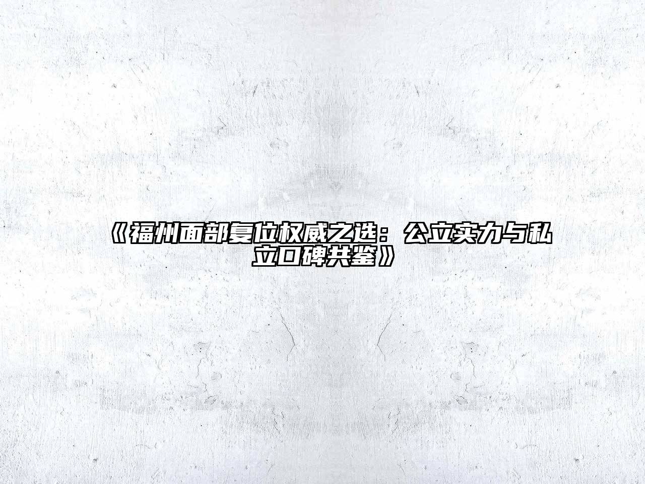 福州面部复位权威之选：公立实力与私立口碑共鉴