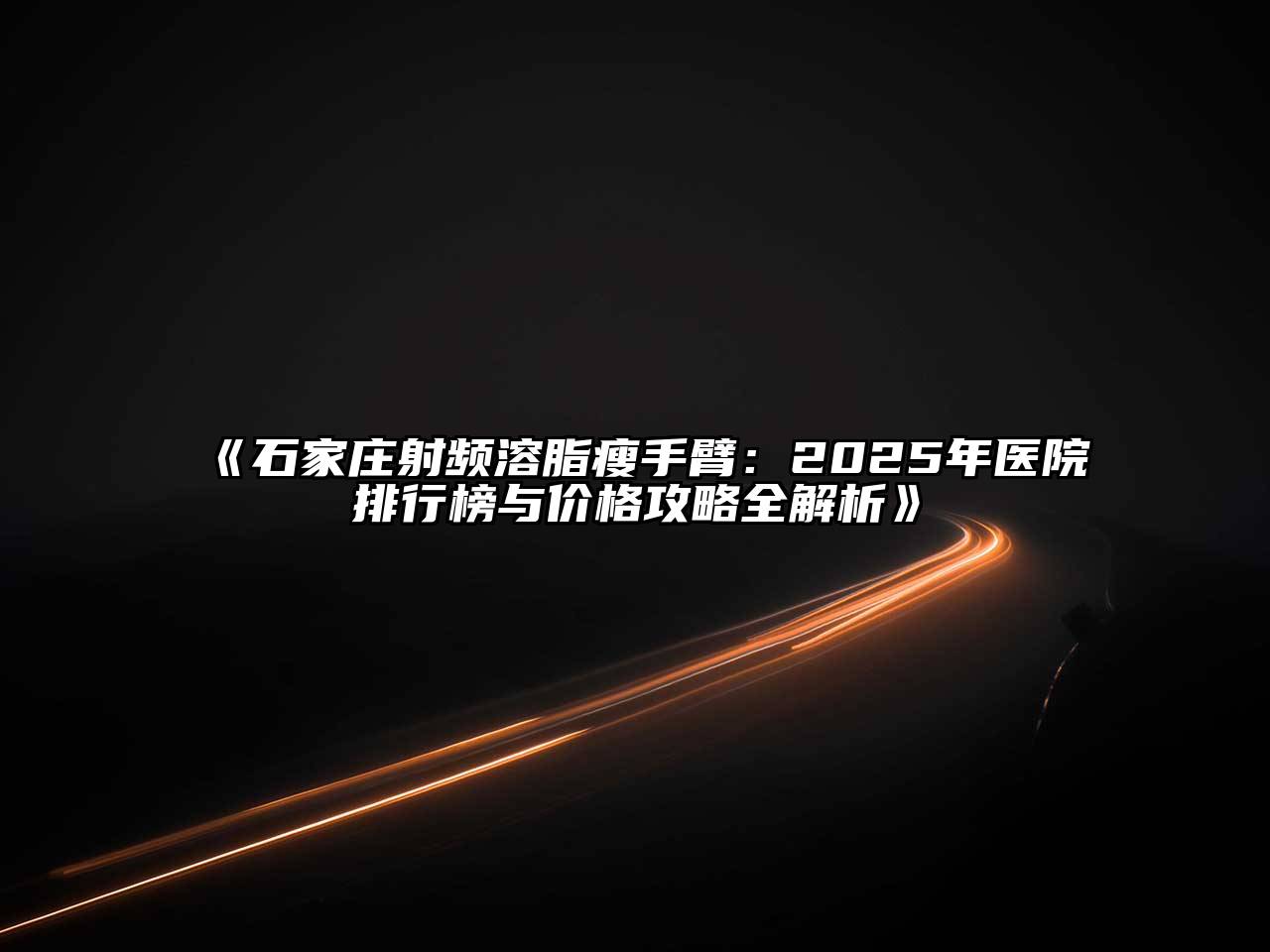 石家庄射频溶脂瘦手臂：2025年医院排行榜与价格攻略全解析