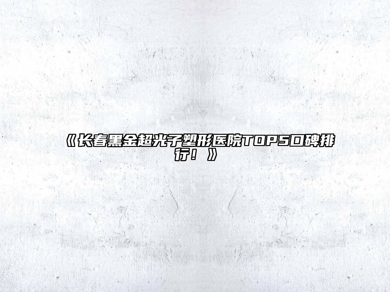 长春黑金超光子塑形医院TOP5口碑排行！