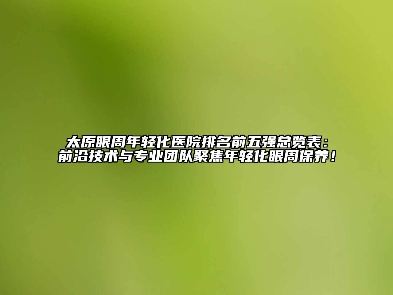太原眼周年轻化医院排名前五强总览表：前沿技术与专业团队聚焦年轻化眼周保养！