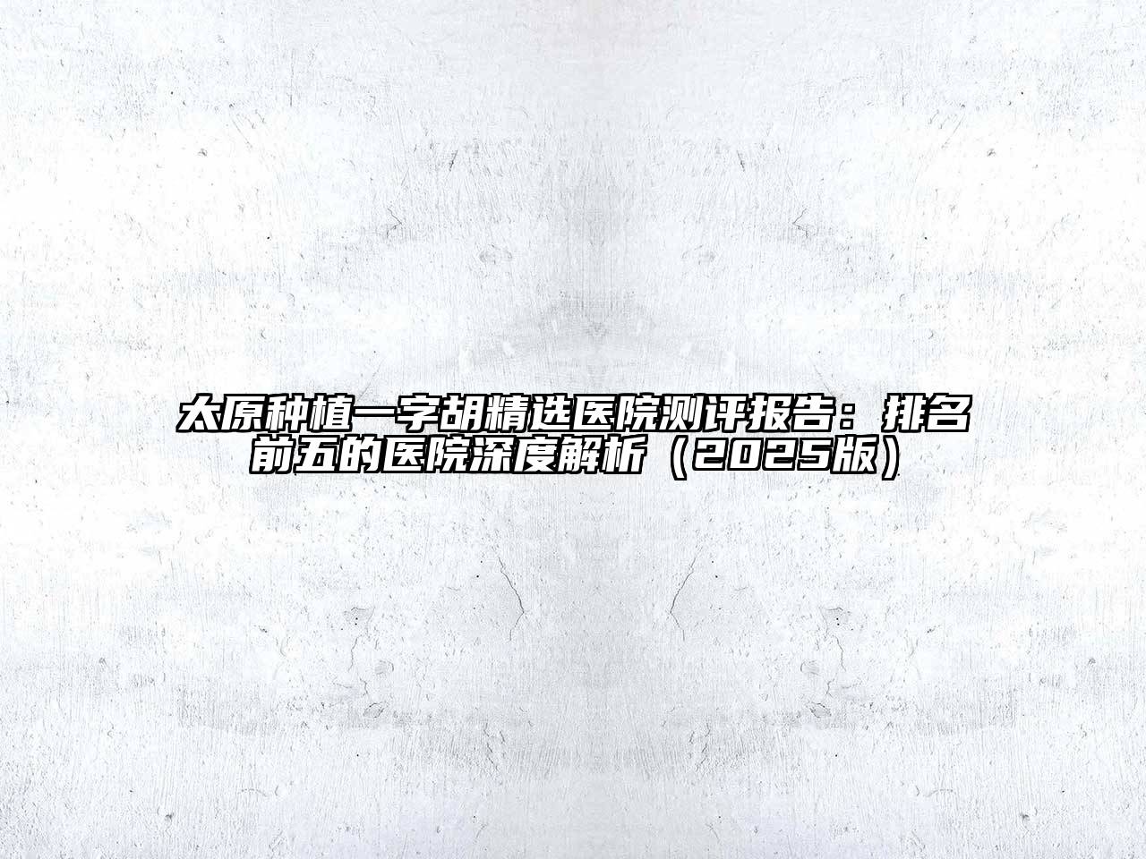 太原种植一字胡精选医院测评报告：排名前五的医院深度解析2025年