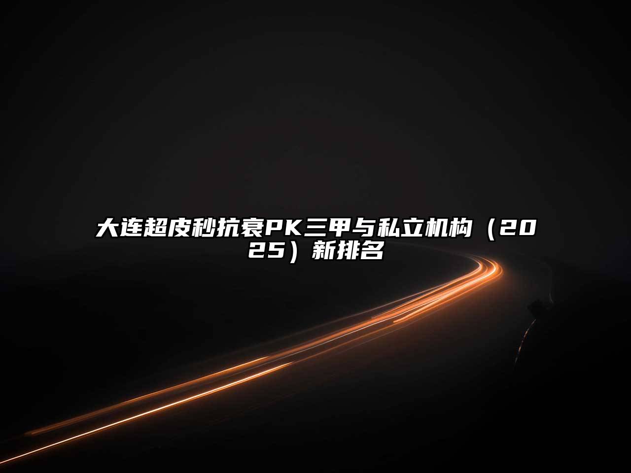 大连超皮秒抗衰PK三甲与私立机构2025年新排名