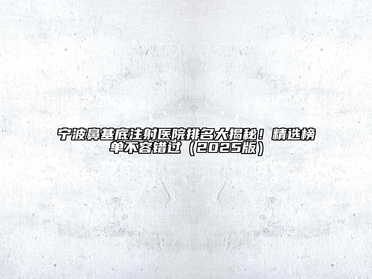 宁波鼻基底注射医院排名大揭秘！精选榜单不容错过2025年