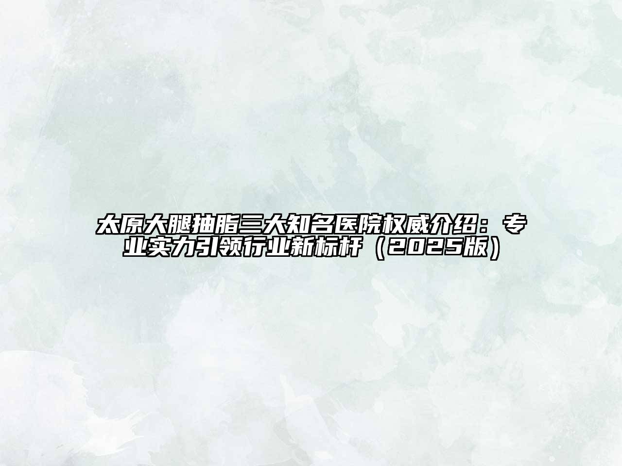 太原大腿抽脂三大知名医院权威介绍：专业实力引领行业新标杆2025年