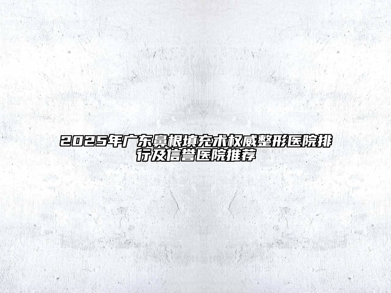 2025年广东鼻根填充术权威整形医院排行及信誉医院推荐