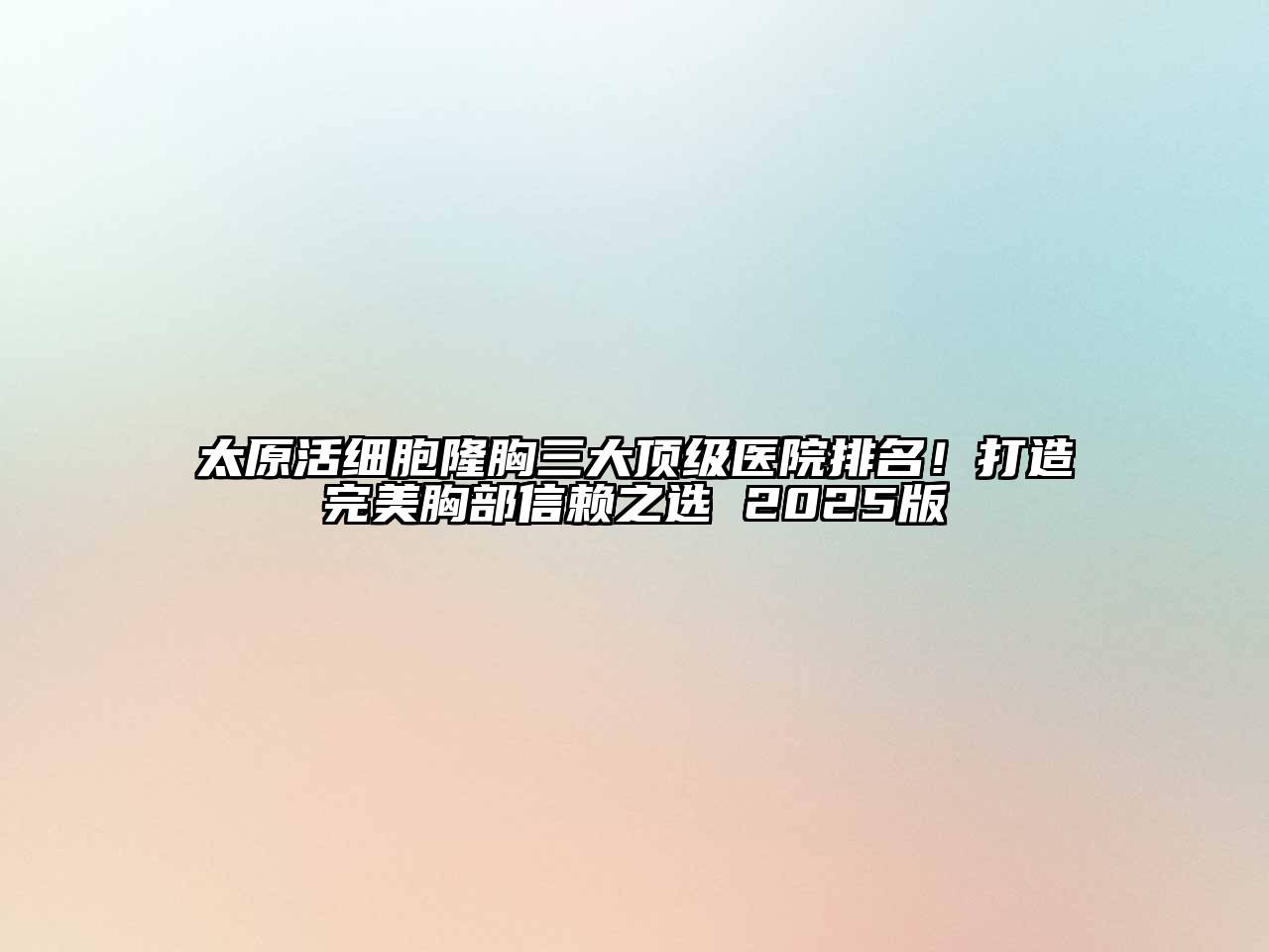 太原活细胞隆胸三大顶级医院排名！打造完美胸部信赖之选 2025版