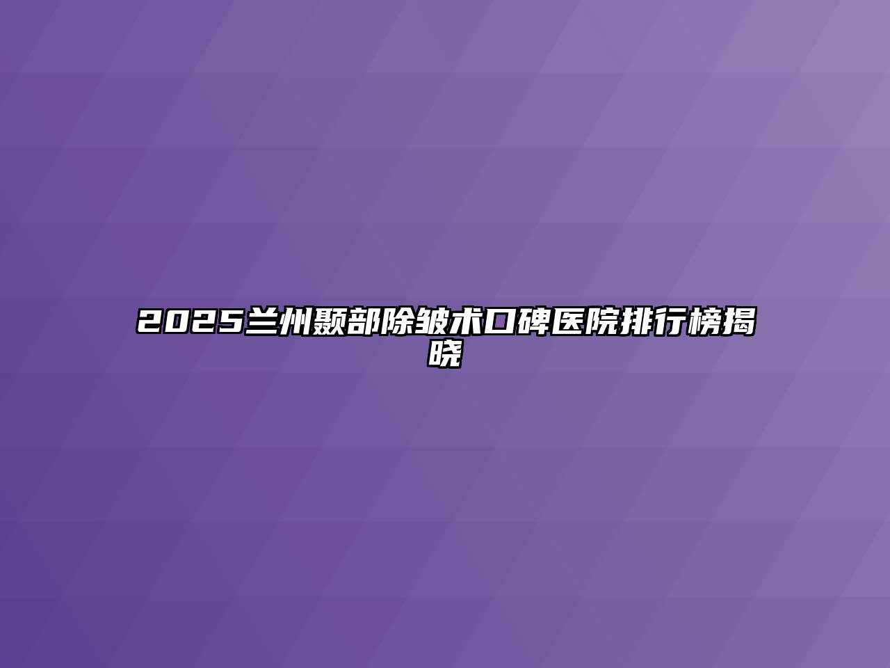 2025兰州颞部除皱术口碑医院排行榜揭晓